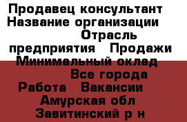 Продавец-консультант › Название организации ­ Ulmart › Отрасль предприятия ­ Продажи › Минимальный оклад ­ 15 000 - Все города Работа » Вакансии   . Амурская обл.,Завитинский р-н